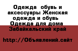 Одежда, обувь и аксессуары Женская одежда и обувь - Одежда для дома. Забайкальский край